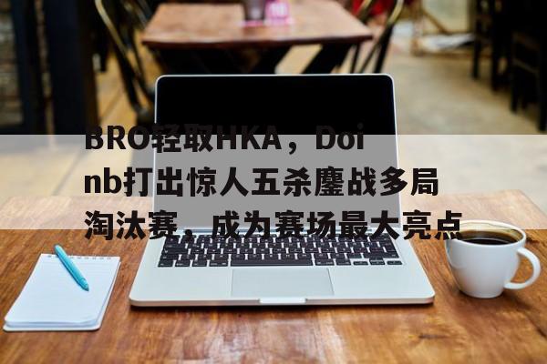世俱杯参赛资格-包含BRO轻取HKA,Doinb打出惊人五杀鏖战多局淘汰赛,成为赛场最大亮点的词条